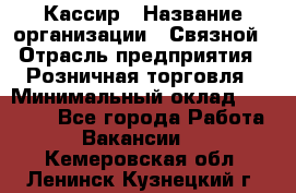 Кассир › Название организации ­ Связной › Отрасль предприятия ­ Розничная торговля › Минимальный оклад ­ 25 000 - Все города Работа » Вакансии   . Кемеровская обл.,Ленинск-Кузнецкий г.